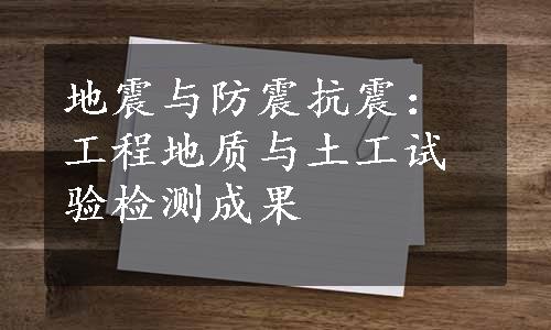 地震与防震抗震：工程地质与土工试验检测成果