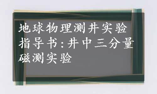 地球物理测井实验指导书:井中三分量磁测实验