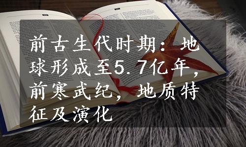 前古生代时期：地球形成至5.7亿年，前寒武纪，地质特征及演化