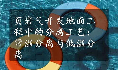 页岩气开发地面工程中的分离工艺：常温分离与低温分离