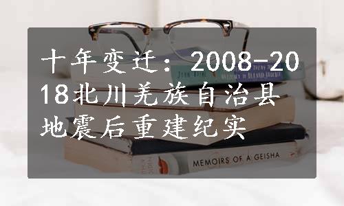 十年变迁：2008-2018北川羌族自治县地震后重建纪实