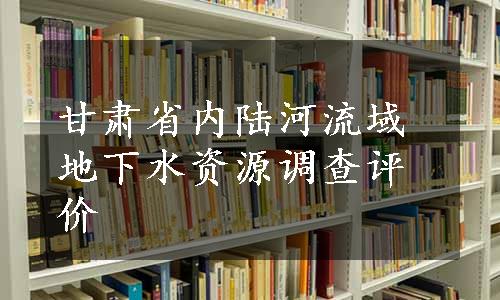 甘肃省内陆河流域地下水资源调查评价