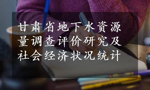 甘肃省地下水资源量调查评价研究及社会经济状况统计