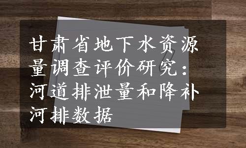 甘肃省地下水资源量调查评价研究：河道排泄量和降补河排数据