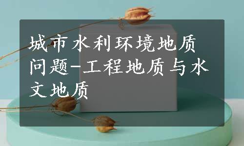 城市水利环境地质问题-工程地质与水文地质