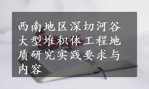 西南地区深切河谷大型堆积体工程地质研究实践要求与内容