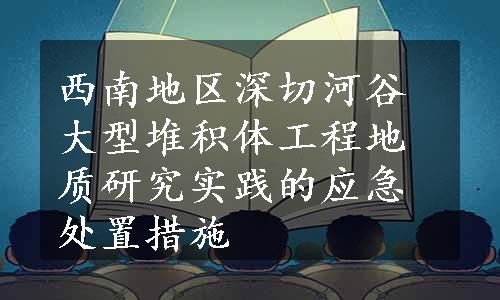 西南地区深切河谷大型堆积体工程地质研究实践的应急处置措施