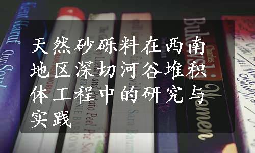 天然砂砾料在西南地区深切河谷堆积体工程中的研究与实践