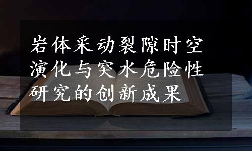 岩体采动裂隙时空演化与突水危险性研究的创新成果