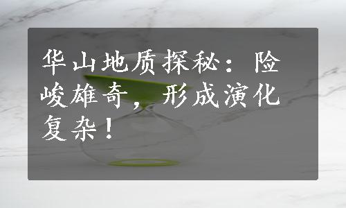 华山地质探秘：险峻雄奇，形成演化复杂！