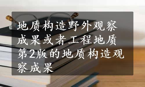 地质构造野外观察成果或者工程地质第2版的地质构造观察成果