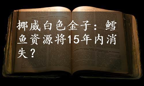 挪威白色金子：鳕鱼资源将15年内消失？