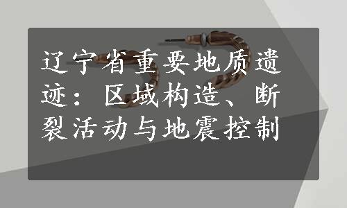 辽宁省重要地质遗迹：区域构造、断裂活动与地震控制