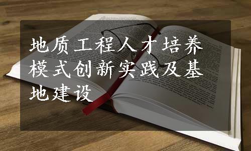 地质工程人才培养模式创新实践及基地建设