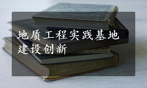 地质工程实践基地建设创新