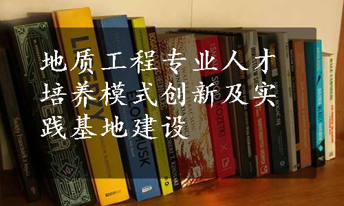 地质工程专业人才培养模式创新及实践基地建设