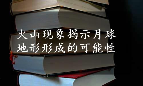 火山现象揭示月球地形形成的可能性