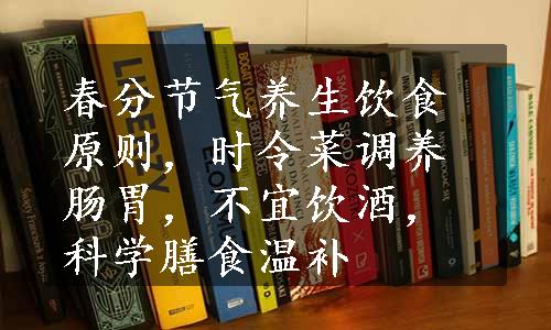 春分节气养生饮食原则，时令菜调养肠胃，不宜饮酒，科学膳食温补