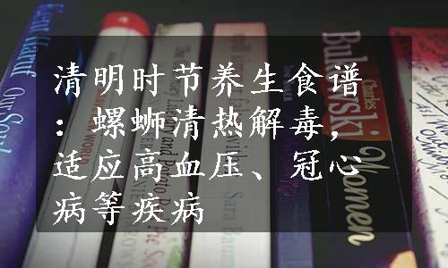 清明时节养生食谱：螺蛳清热解毒，适应高血压、冠心病等疾病