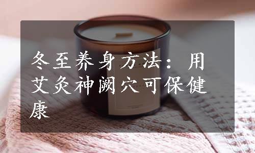 冬至养身方法：用艾灸神阙穴可保健康