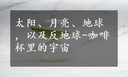 太阳、月亮、地球，以及反地球-咖啡杯里的宇宙