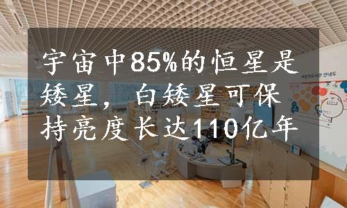 宇宙中85%的恒星是矮星，白矮星可保持亮度长达110亿年