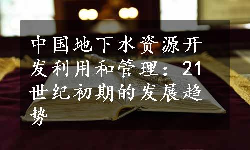 中国地下水资源开发利用和管理：21世纪初期的发展趋势