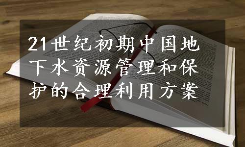 21世纪初期中国地下水资源管理和保护的合理利用方案