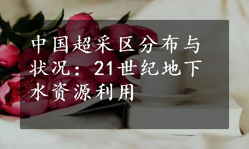 中国超采区分布与状况：21世纪地下水资源利用