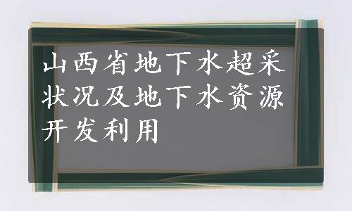 山西省地下水超采状况及地下水资源开发利用