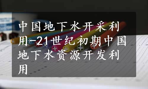 中国地下水开采利用-21世纪初期中国地下水资源开发利用