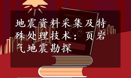 地震资料采集及特殊处理技术：页岩气地震勘探