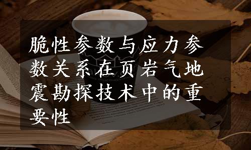 脆性参数与应力参数关系在页岩气地震勘探技术中的重要性