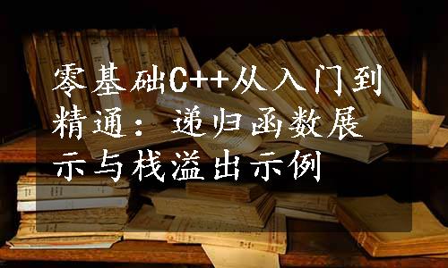 零基础C++从入门到精通：递归函数展示与栈溢出示例