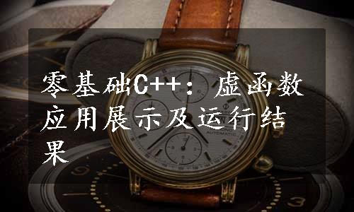 零基础C++：虚函数应用展示及运行结果