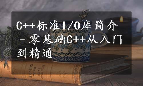 C++标准I/O库简介–零基础C++从入门到精通