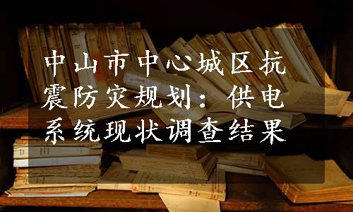 中山市中心城区抗震防灾规划：供电系统现状调查结果