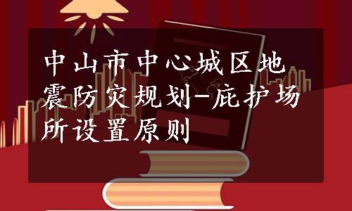 中山市中心城区地震防灾规划-庇护场所设置原则