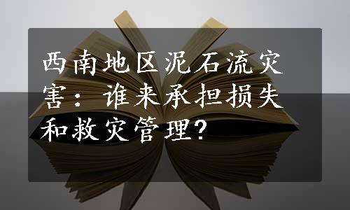 西南地区泥石流灾害：谁来承担损失和救灾管理?