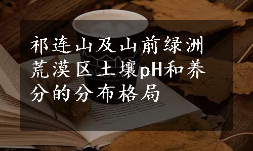 祁连山及山前绿洲荒漠区土壤pH和养分的分布格局