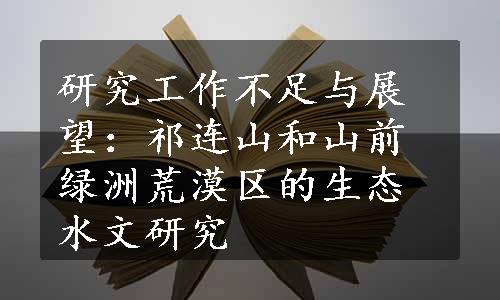 研究工作不足与展望：祁连山和山前绿洲荒漠区的生态水文研究