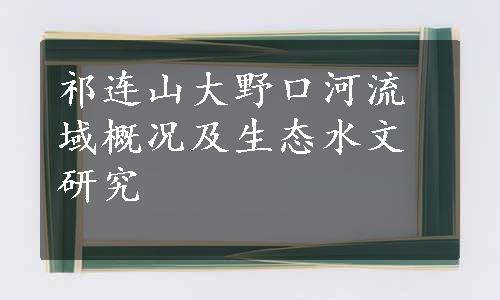 祁连山大野口河流域概况及生态水文研究