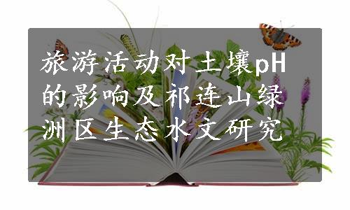 旅游活动对土壤pH的影响及祁连山绿洲区生态水文研究