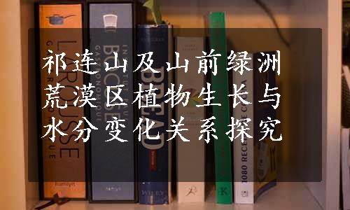 祁连山及山前绿洲荒漠区植物生长与水分变化关系探究