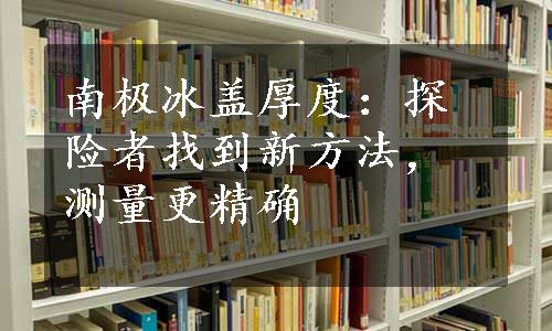 南极冰盖厚度：探险者找到新方法，测量更精确