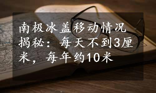 南极冰盖移动情况揭秘：每天不到3厘米，每年约10米