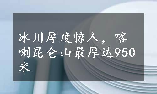 冰川厚度惊人，喀喇昆仑山最厚达950米