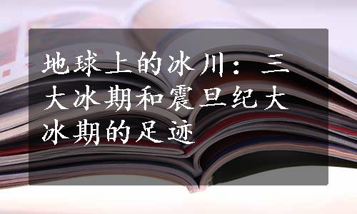 地球上的冰川：三大冰期和震旦纪大冰期的足迹