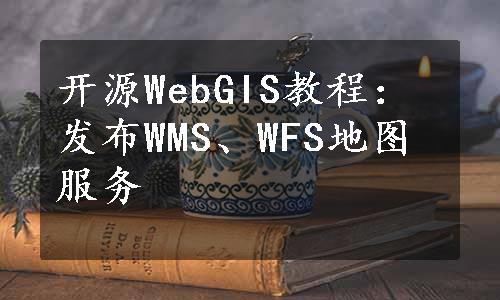 开源WebGIS教程：发布WMS、WFS地图服务