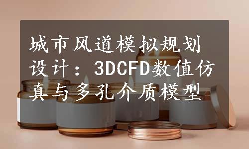 城市风道模拟规划设计：3DCFD数值仿真与多孔介质模型